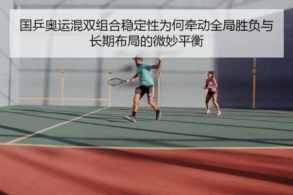 国乒奥运混双组合稳定性为何牵动全局胜负与长期布局的微妙平衡
