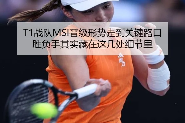 T1战队MSI晋级形势走到关键路口胜负手其实藏在这几处细节里